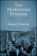 The Multiracial Promise: Harold Washington's Chicago and the Democratic Struggle in Reagan's America (Justice, Power, and Politics)