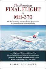 The Mysterious Final Flight of MH-370: The Most Fascinating, Anomalous Mystery Disappearance in a Century Since the Sinking of the Titanic