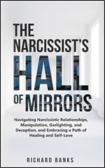 The Narcissist s Hall of Mirrors: Navigating Narcissistic Relationships, Manipulation, Gaslighting, and Deception, and Embracing a Path of Healing and ... Skills and Relationships Series)
