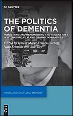The Politics of Dementia: Forgetting and Remembering the Violent Past in Literature, Film and Graphic Narratives (Media and Cultural Memory / Medien Und Kulturelle Erinnerung, 32)