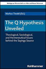 The Q Hypothesis Unveiled: Theological, Sociological, and Hermeneutical Issues Behind the Sayings Source (Beitrage Zur Wissenschaft Vom Alten Und Neuen Testament)
