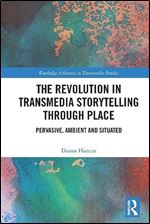 The Revolution in Transmedia Storytelling through Place: Pervasive, Ambient and Situated (Routledge Advances in Transmedia Studies)