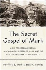 The Secret Gospel of Mark: A Controversial Scholar, a Scandalous Gospel of Jesus, and the Fierce Debate over Its Authenticity