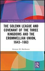The Solemn League and Covenant of the Three Kingdoms and the Cromwellian Union, 1643-1663 (Routledge Research in Early Modern History)