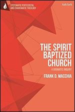 The Spirit-Baptized Church: A Dogmatic Inquiry (T&T Clark Systematic Pentecostal and Charismatic Theology)