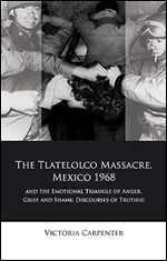 The Tlateloco Massacre, Mexico 1968, and the Emotional Triangle of Anger, Grief and Shame: Discourses of Truth(s) (Iberian and Latin American Studies)