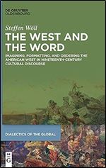 The West and the Word: Imagining, Formatting, and Ordering the American West in Nineteenth-Century Cultural Discourse (Dialectics of the Global, 13)
