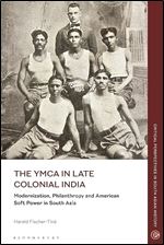 The YMCA in Late Colonial India: Modernization, Philanthropy and American Soft Power in South Asia (Critical Perspectives in South Asian History)