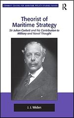 Theorist of Maritime Strategy: Sir Julian Corbett and his Contribution to Military and Naval Thought (Corbett Centre for Maritime Policy Studies Series)