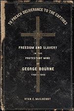 To Preach Deliverance to the Captives: Freedom and Slavery in the Protestant Mind of George Bourne, 1780 1845 (Antislavery, Abolition, and the Atlantic World)