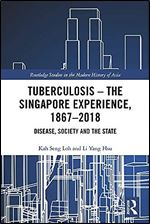 Tuberculosis The Singapore Experience, 1867 2018: Disease, Society and the State (Routledge Studies in the Modern History of Asia)