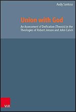 Union With God: An Assessment of Deification Theosis in the Theologies of Robert Jenson and John Calvin (Reformed Historical Theology, 69)