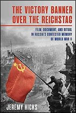 Victory Banner Over the Reichstag: Film, Document and Ritual in Russia's Contested Memory of World War II (Russian and East European Studies)