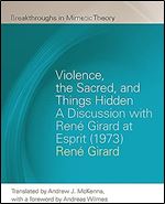 Violence, the Sacred, and Things Hidden: A Discussion with Ren Girard at Esprit (1973) (Breakthroughs in Mimetic Theory)