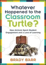 Whatever Happened to the Classroom Turtle?: How Animals Spark Student Engagement and a Love of Learning (Foster hands-on learning and student ... activities) (New Art and Science of Teaching)