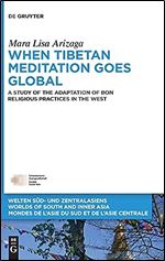 When Tibetan Meditation Moves Global: A Study of the Adaptation of Bon Religious Practices in the West (Welten S d- Und Zentralasiens / Worlds of ... De L'asie Du Sud Et De L'asie Centrale, 11)
