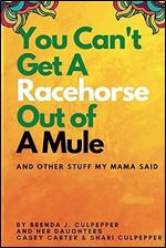 You Can't Get A Racehorse Out Of A Mule: And Other Stuff My Mama Said