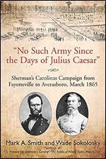 'No Such Army Since the Days of Julius Caesar': Sherman's Carolinas Campaign from Fayetteville to Averasboro, March 1865