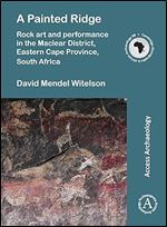 A Painted Ridge: Rock art and performance in the Maclear District, Eastern Cape Province, South Africa (Cambridge Monographs in African Archaeology)