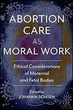 Abortion Care as Moral Work: Ethical Considerations of Maternal and Fetal Bodies (Critical Issues in Health and Medicine)