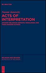 Acts of Interpretation: Ancient Religious Semiotic Ideologies and Their Modern Echoes (Issn, 7)