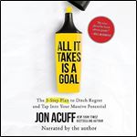 All It Takes Is a Goal The 3Step Plan to Ditch Regret and Tap into Your Massive Potential [Audiobook]