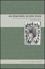 An Irish Rebel in New Spain: The Tumultuous Life and Tragic Death of William Lamport (Latin American Originals)