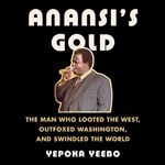 Anansi's Gold The Man Who Looted the West, Outfoxed Washington, and Swindled the World [Audiobook]