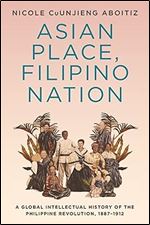 Asian Place, Filipino Nation: A Global Intellectual History of the Philippine Revolution, 1887 1912 (Columbia Studies in International and Global History)