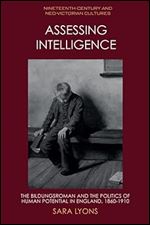 Assessing Intelligence: The Bildungsroman and the Politics of Human Potential in England, 1860 1910 (Nineteenth-Century and Neo-Victorian Cultures)
