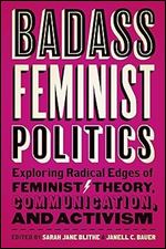 Badass Feminist Politics: Exploring Radical Edges of Feminist Theory, Communication, and Activism