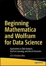 Beginning Mathematica and Wolfram for Data Science: Applications in Data Analysis, Machine Learning, and Neural Networks