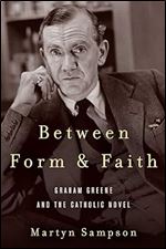 Between Form and Faith: Graham Greene and the Catholic Novel (Studies in the Catholic Imagination: The Flannery O'Connor Trust Series)