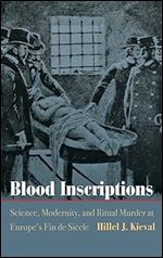 Blood Inscriptions: Science, Modernity, and Ritual Murder at Europe's Fin de Si cle (Jewish Culture and Contexts)