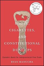 Booze, Cigarettes, and Constitutional Dust-Ups: Canada's Quest for Interprovincial Free Trade (Volume 10) (McGill-Queen's/Brian Mulroney Institute of ... in Leadership, Public Policy, and Governance)