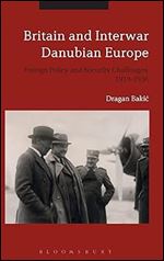 Britain and Interwar Danubian Europe: Foreign Policy and Security Challenges, 1919-1936