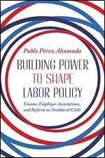 Building Power to Shape Labor Policy: Unions, Employee Associations, and Reform in Neoliberal Chile (Pitt Latin American Series)