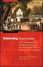Celebrating Insurrection: The Commemoration and Representation of the Nineteenth-Century Mexican Pronunciamiento (The Mexican Experience)