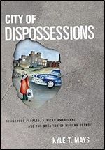 City of Dispossessions: Indigenous Peoples, African Americans, and the Creation of Modern Detroit (Politics and Culture in Modern America)