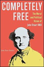 Completely Free: The Moral and Political Vision of John Stuart Mill
