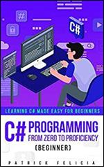 C# Programming from Zero to Proficiency (Beginner): Learning C# Made Easy for Beginners