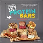 DIY Protein Bars Cookbook: Easy, Healthy, Homemade No-Bake Treats That Taste Like Dessert, But Just Happen To Be Packed With Protein!