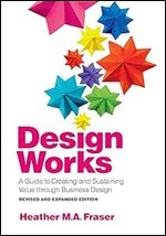 Design Works: A Guide to Creating and Sustaining Value through Business Design, Revised and Expanded Edition Ed 2