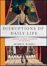 Disruptions of Daily Life: Japanese Literary Modernism in the World (Studies of the Weatherhead East Asian Institute, Columbia University)