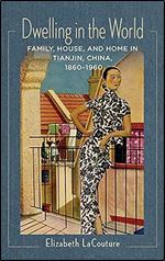 Dwelling in the World: Family, House, and Home in Tianjin, China, 1860 1960 (Studies of the Weatherhead East Asian Institute, Columbia University)