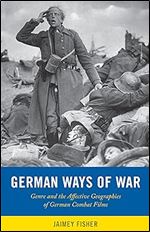 German Ways of War: The Affective Geographies and Generic Transformations of German War Films (War Culture)