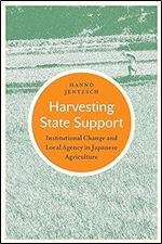 Harvesting State Support: Institutional Change and Local Agency in Japanese Agriculture (Japan and Global Society)