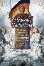 Heavenly Fatherland: German Missionary Culture and Globalization in the Age of Empire (German and European Studies)