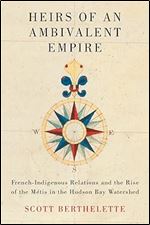 Heirs of an Ambivalent Empire: French-Indigenous Relations and the Rise of the M tis in the Hudson Bay Watershed (Volume 4) (McGill-Queen's Studies in Early Canada / Avant le Canada)