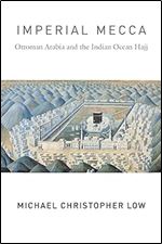 Imperial Mecca: Ottoman Arabia and the Indian Ocean Hajj (Columbia Studies in International and Global History)